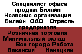 Специалист офиса продаж Билайн › Название организации ­ Билайн, ОАО › Отрасль предприятия ­ Розничная торговля › Минимальный оклад ­ 50 000 - Все города Работа » Вакансии   . Ненецкий АО,Волоковая д.